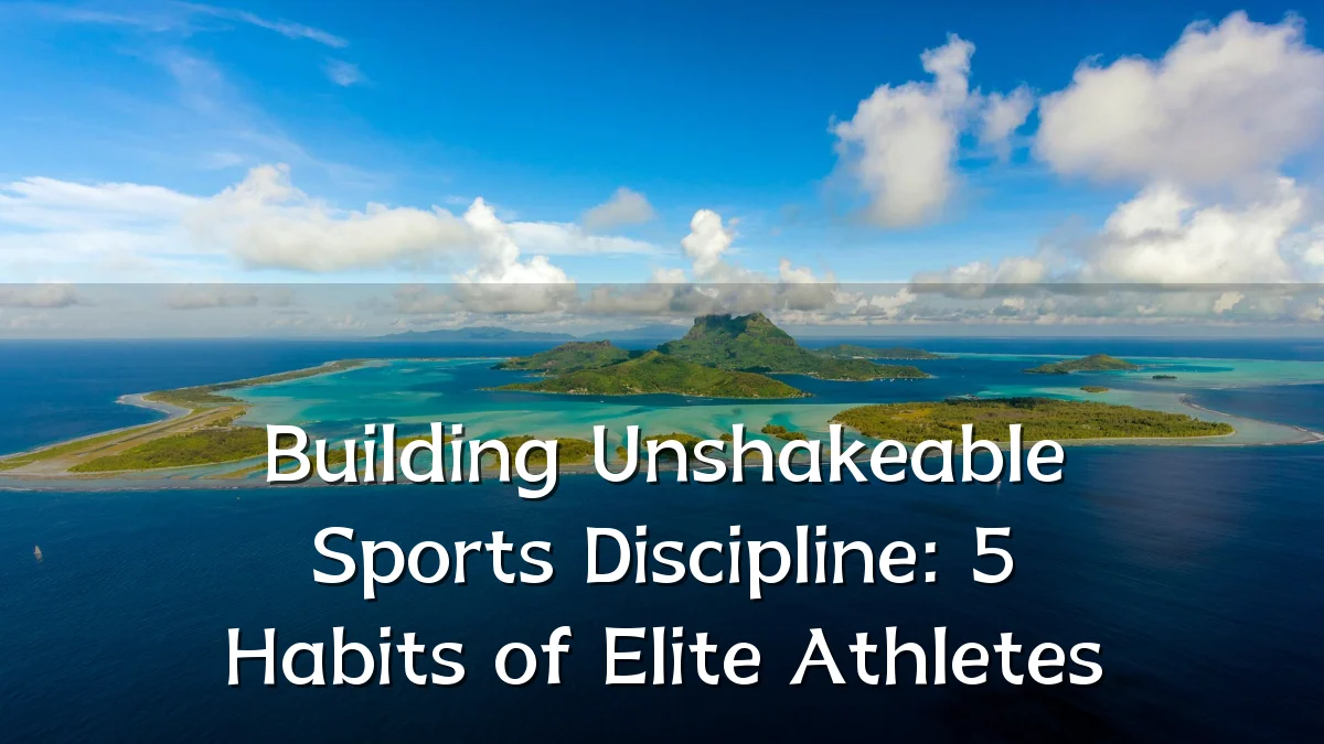 Building Unshakeable Sports Discipline: 5 Habits of Elite Athletes