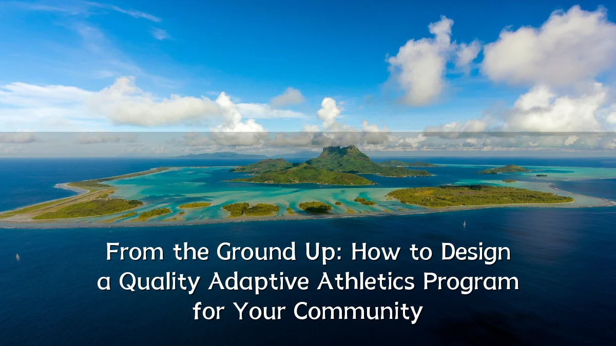 From the Ground Up: How to Design a Quality Adaptive Athletics Program for Your Community