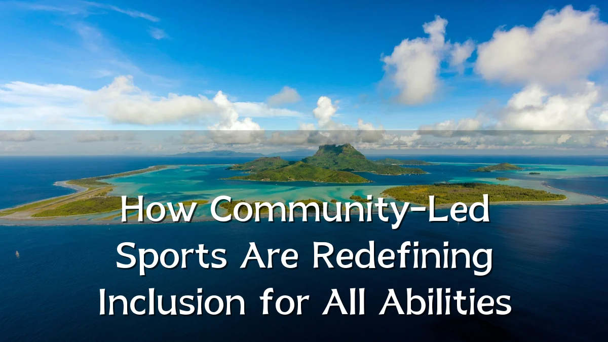 How Community-Led Sports Are Redefining Inclusion for All Abilities