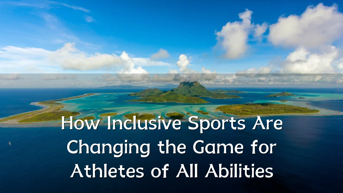 How Inclusive Sports Are Changing the Game for Athletes of All Abilities